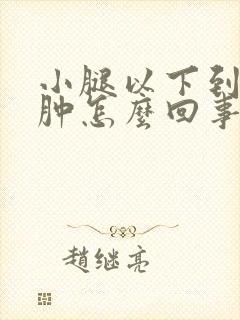 小腿以下到脚浮肿怎么回事