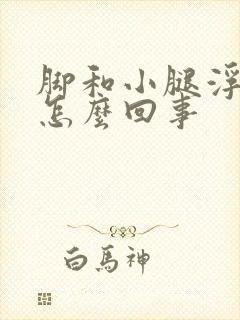 脚和小腿浮肿是怎么回事