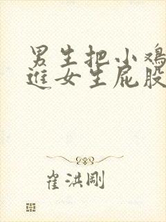 男生把小鸡鸡插进女生屁股里视频