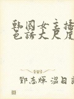 韩国女主播瑟妃色诱大尺度视频