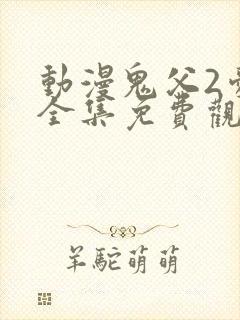 动漫鬼父2爱莉全集免费观看中文版