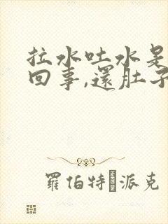 拉水吐水是怎么回事,还肚子疼