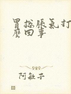 胃总胀气打嗝怎么回事