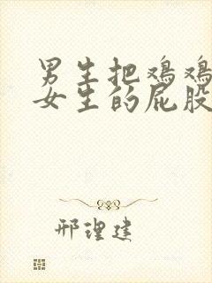 男生把鸡鸡伸到女生的屁股里面