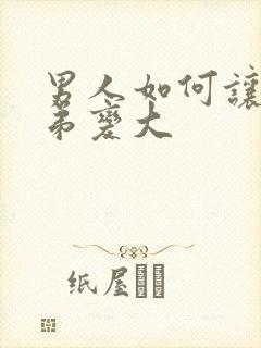 男人如何让小弟弟变大