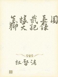 怎样截长图微信聊天记录