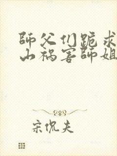 师父们跪求我下山祸害师姐免费在线阅读