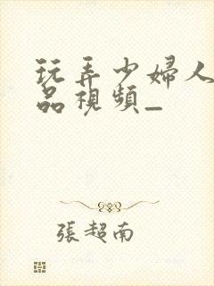 玩弄少妇人妻精品视频_