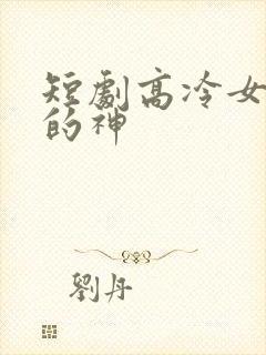短剧高冷女总裁的神