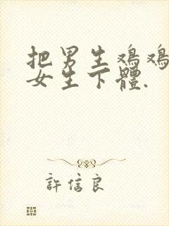 把男生鸡鸡插入女生下体.