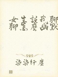 女生说我聊天无聊怎么幽默回复