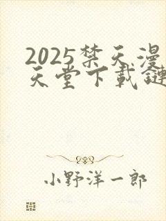 2025禁天漫天堂下载链接