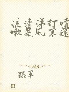 流清涕打喷嚏咳嗽是风寒还是风热