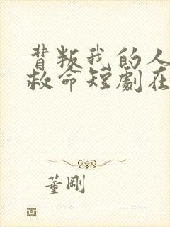 背叛我的人求我救命短剧在线观看