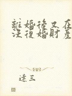 离婚后又在一起没复婚财产怎么分