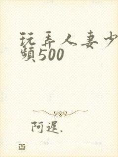 玩弄人妻少妇视频500