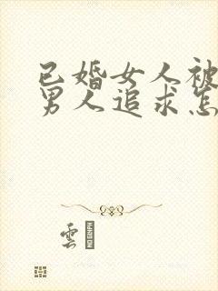 已婚女人被已婚男人追求怎么办