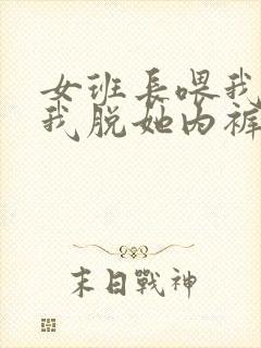 女班长喂我乳 我脱她内裤视频