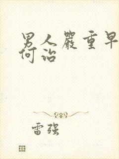 男人严重早射如何治