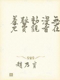 羞耻动漫无删减免费观看在线播放