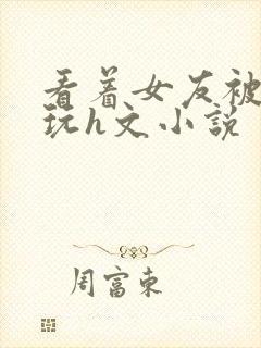 看着女友被别人玩h文小说