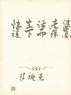 性生活老婆的阴道下面痒怎么回事