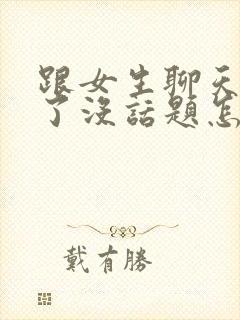 跟女生聊天聊久了没话题怎么办