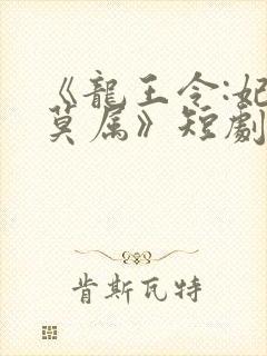 《龙王令:妃卿莫属》短剧免费观看