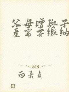 父母赠与子女房产需要缴纳哪些费用