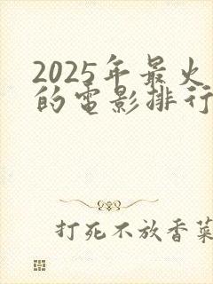 2025年最火的电影排行榜前十名