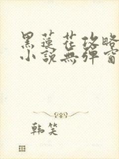 黑莲花攻略手册小说无弹窗最新章节