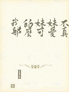 我的妹妹不可能那么可爱真人版