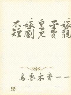 不嫁皇子嫁纨绔短剧免费观看