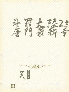 斗罗大陆2绝世唐门最新章节小说