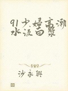 91少妇高潮喷水流白浆