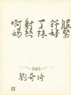 啊射了舒服啊妈妈丝袜好紧