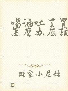 喝酒吐了胃难受怎么办应该喝点什么