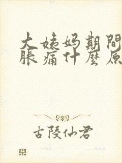 大姨妈期间肚子胀痛什么原因