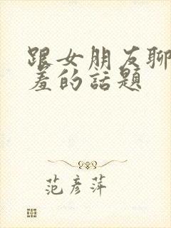 跟女朋友聊得羞羞的话题