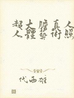 超大胆真人裸体人体艺术照