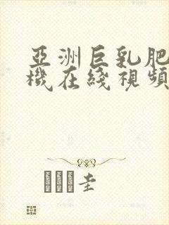 亚洲巨乳肥臀手机在线视频