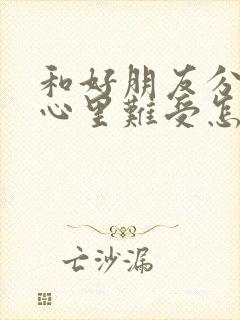 和好朋友分开了心里难受怎么办