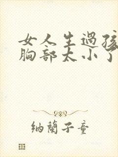 女人生过孩子后胸部太小了