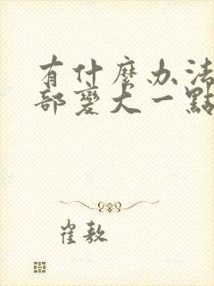 有什么办法让胸部变大一点嘛