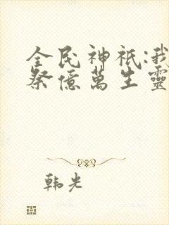 全民神祇:我献祭亿万生灵成神下载