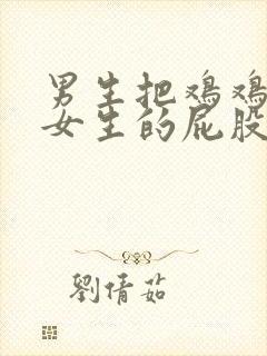 男生把鸡鸡放在女生的屁股里视频