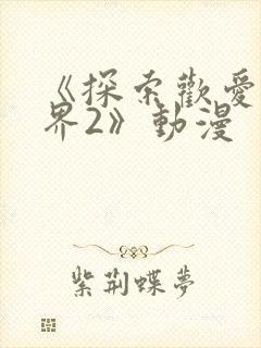 《探索欢爱新境界2》动漫