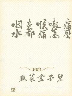 咽炎喉咙痛咽口水都痛怎么办