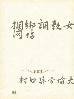 捆绑调教女亚洲网站