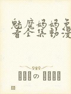 魅魔妈妈免费观看全集动漫